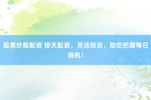 股票炒股配资 按天配资，灵活投资，助您把握每日商机！