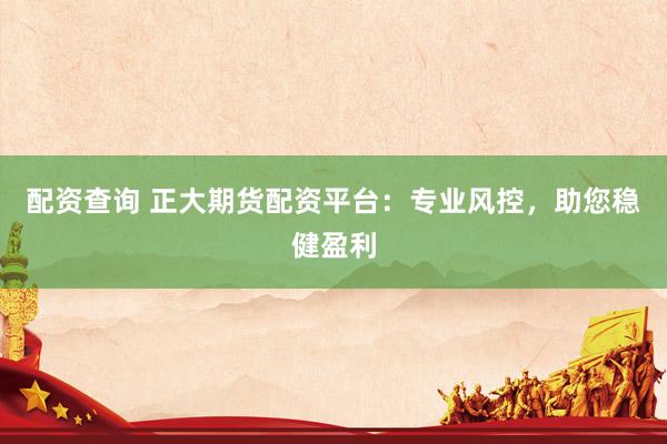 配资查询 正大期货配资平台：专业风控，助您稳健盈利