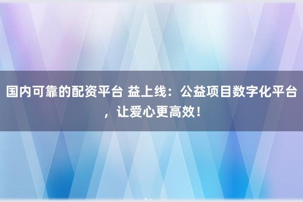 国内可靠的配资平台 益上线：公益项目数字化平台，让爱心更高效！