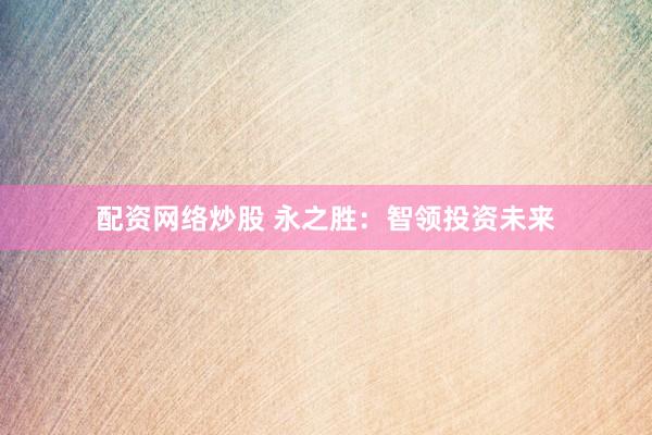 配资网络炒股 永之胜：智领投资未来