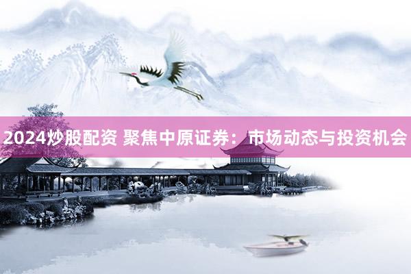 2024炒股配资 聚焦中原证券：市场动态与投资机会