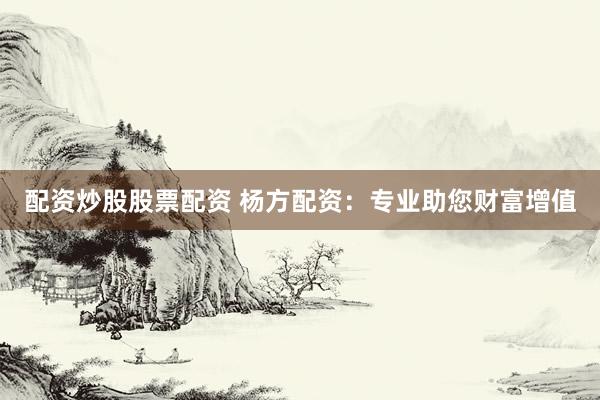 配资炒股股票配资 杨方配资：专业助您财富增值