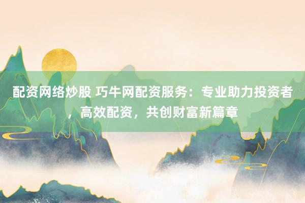 配资网络炒股 巧牛网配资服务：专业助力投资者，高效配资，共创财富新篇章