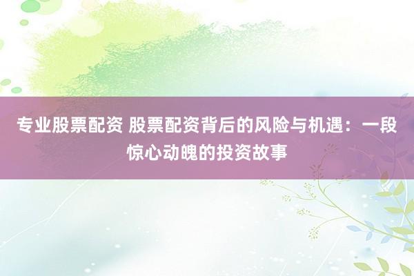 专业股票配资 股票配资背后的风险与机遇：一段惊心动魄的投资故事