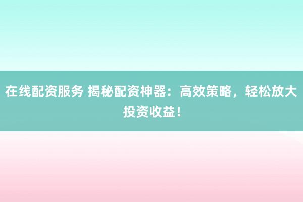 在线配资服务 揭秘配资神器：高效策略，轻松放大投资收益！