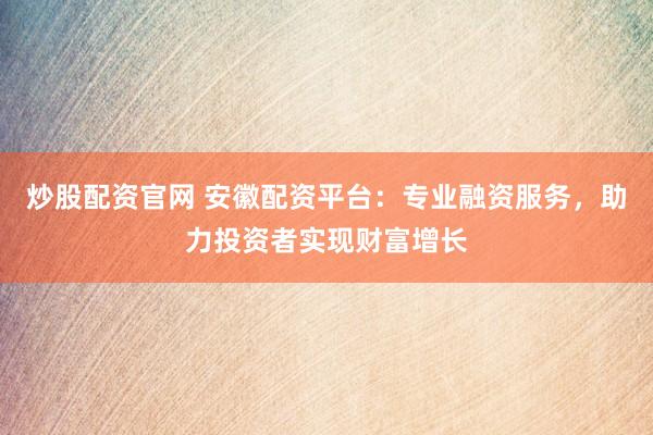 炒股配资官网 安徽配资平台：专业融资服务，助力投资者实现财富增长
