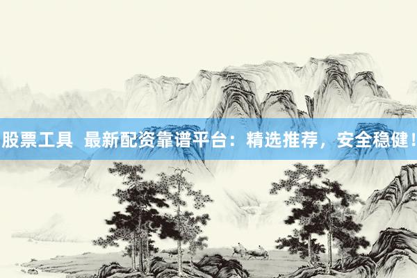 股票工具  最新配资靠谱平台：精选推荐，安全稳健！
