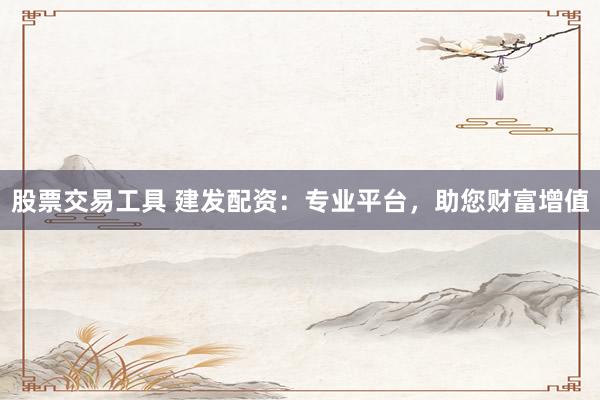 股票交易工具 建发配资：专业平台，助您财富增值