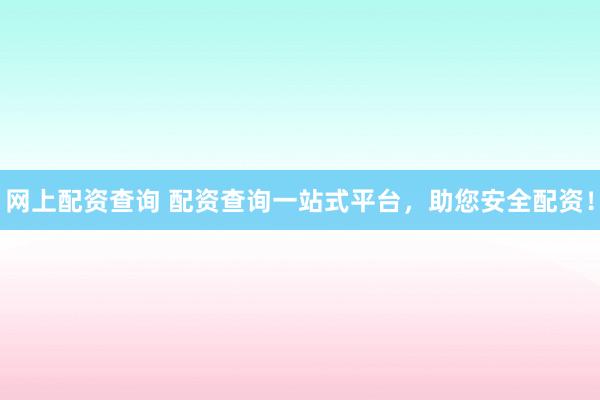 网上配资查询 配资查询一站式平台，助您安全配资！