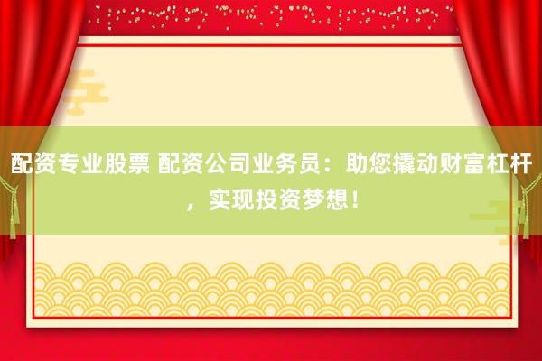 配资专业股票 配资公司业务员：助您撬动财富杠杆，实现投资梦想！