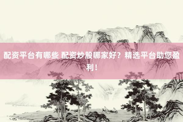配资平台有哪些 配资炒股哪家好?精选平台助您盈利!