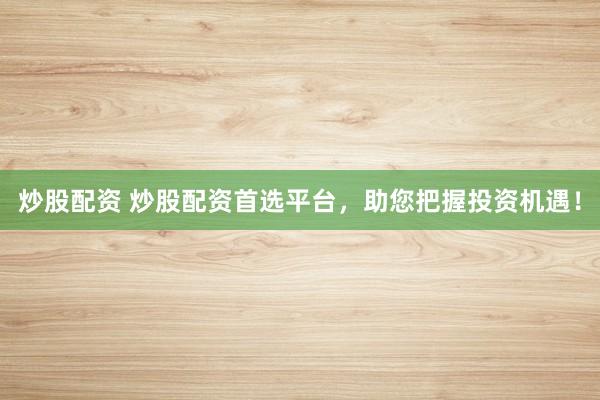 炒股配资 炒股配资首选平台，助您把握投资机遇！