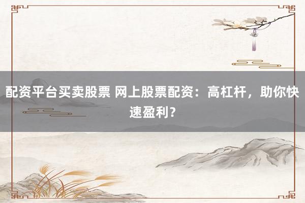 配资平台买卖股票 网上股票配资：高杠杆，助你快速盈利？