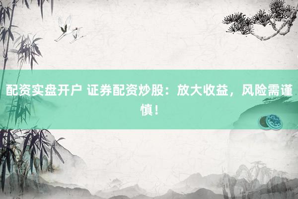 配资实盘开户 证券配资炒股：放大收益，风险需谨慎！