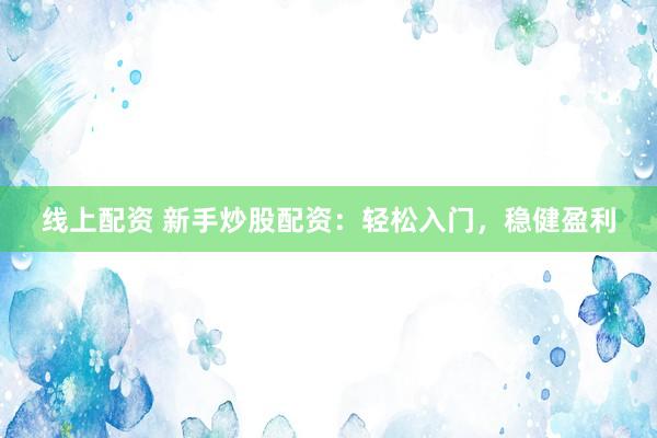 线上配资 新手炒股配资:轻松入门,稳健盈利