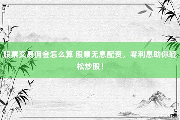 股票交易佣金怎么算 股票无息配资,零利息助你轻松炒股!