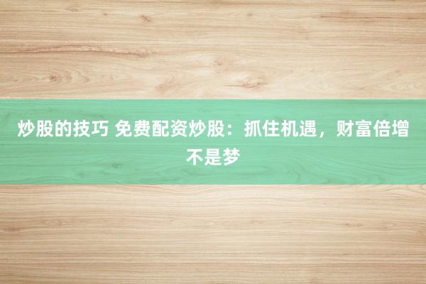 炒股的技巧 免费配资炒股：抓住机遇，财富倍增不是梦