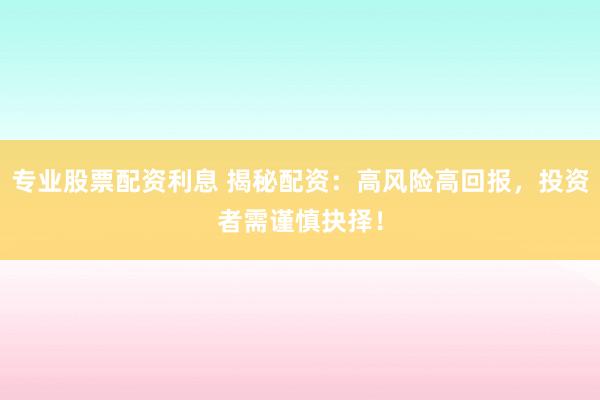 专业股票配资利息 揭秘配资：高风险高回报，投资者需谨慎抉择！