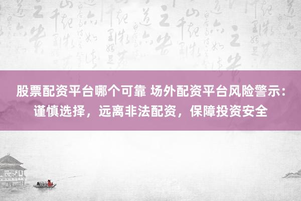 股票配资平台哪个可靠 场外配资平台风险警示：谨慎选择，远离非法配资，保障投资安全