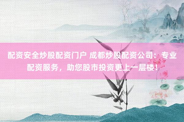 配资安全炒股配资门户 成都炒股配资公司：专业配资服务，助您股市投资更上一层楼！