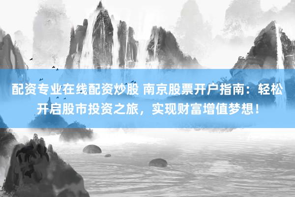 配资专业在线配资炒股 南京股票开户指南：轻松开启股市投资之旅，实现财富增值梦想！