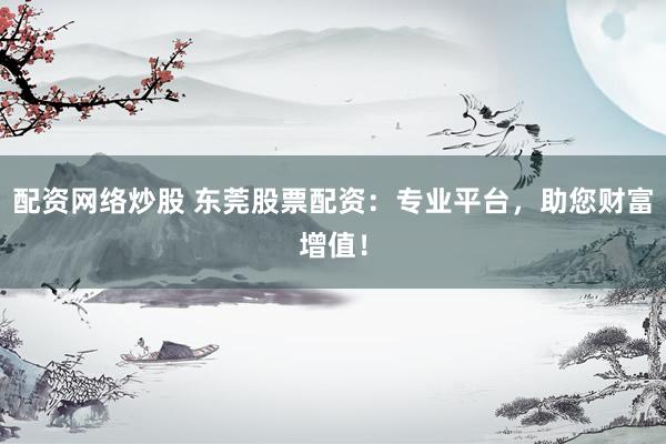 配资网络炒股 东莞股票配资：专业平台，助您财富增值！