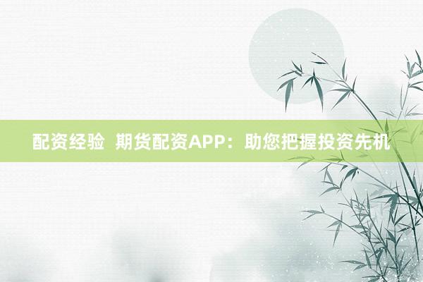 配资经验  期货配资APP：助您把握投资先机