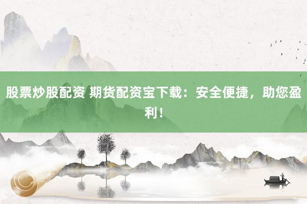 股票炒股配资 期货配资宝下载：安全便捷，助您盈利！