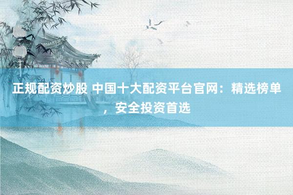 正规配资炒股 中国十大配资平台官网：精选榜单，安全投资首选