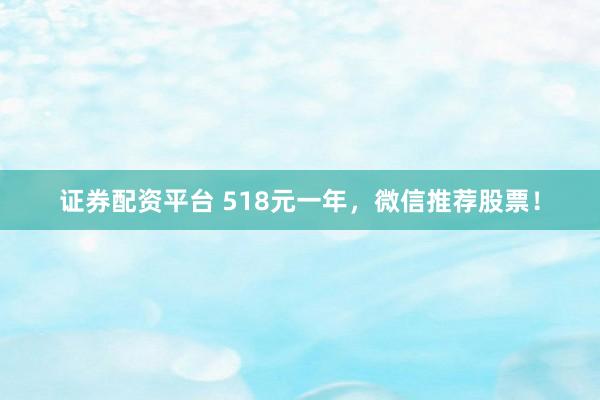 证券配资平台 518元一年，微信推荐股票！