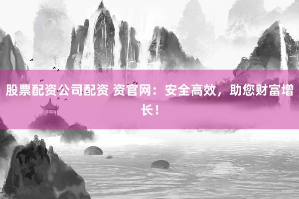 股票配资公司配资 资官网：安全高效，助您财富增长！