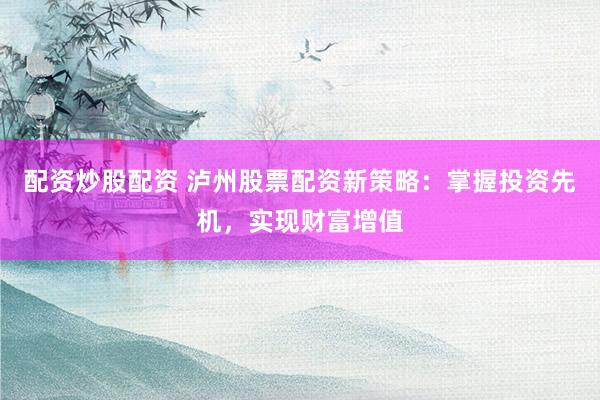 配资炒股配资 泸州股票配资新策略：掌握投资先机，实现财富增值