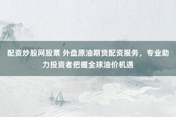 配资炒股网股票 外盘原油期货配资服务，专业助力投资者把握全球油价机遇