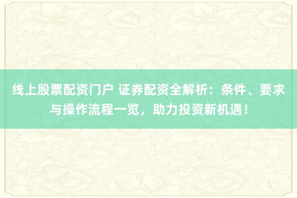 线上股票配资门户 证券配资全解析：条件、要求与操作流程一览，助力投资新机遇！