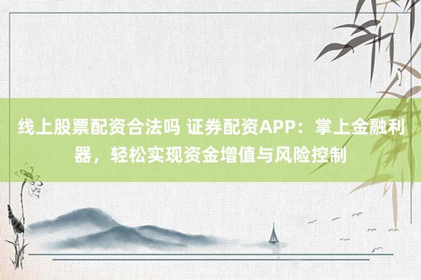 线上股票配资合法吗 证券配资APP：掌上金融利器，轻松实现资金增值与风险控制