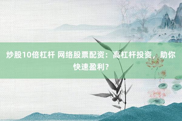 炒股10倍杠杆 网络股票配资：高杠杆投资，助你快速盈利？