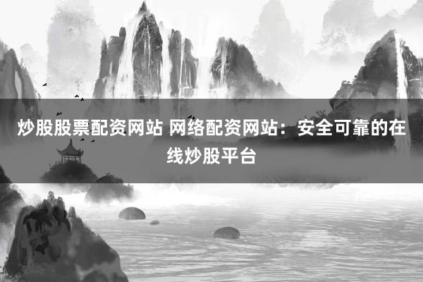 炒股股票配资网站 网络配资网站：安全可靠的在线炒股平台