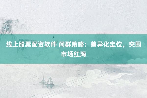 线上股票配资软件 间群策略：差异化定位，突围市场红海