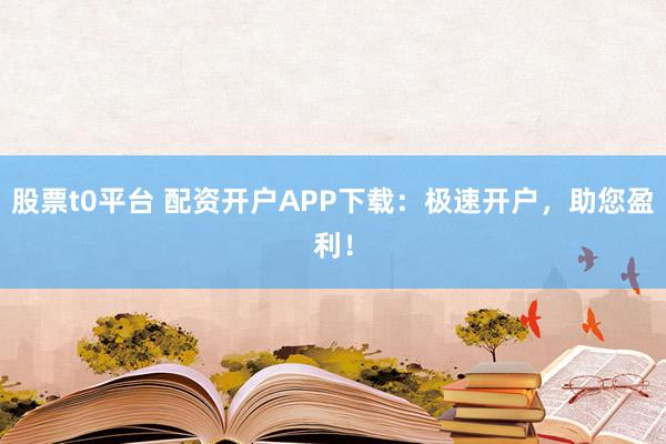 股票t0平台 配资开户APP下载：极速开户，助您盈利！
