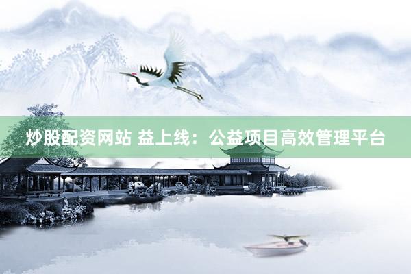 炒股配资网站 益上线：公益项目高效管理平台