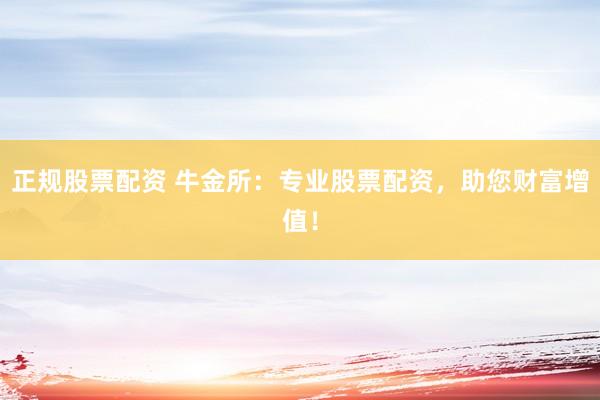正规股票配资 牛金所：专业股票配资，助您财富增值！