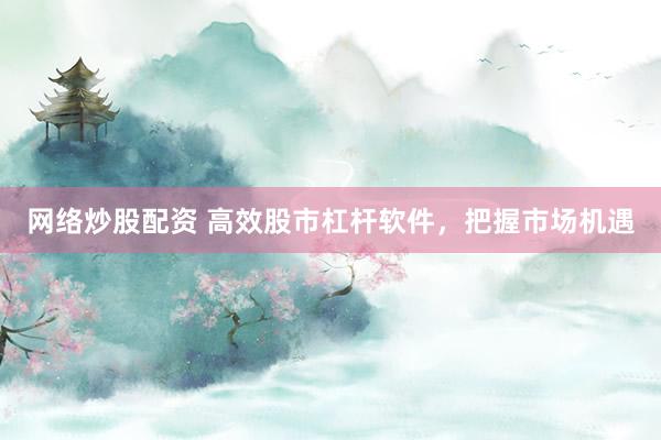 网络炒股配资 高效股市杠杆软件，把握市场机遇