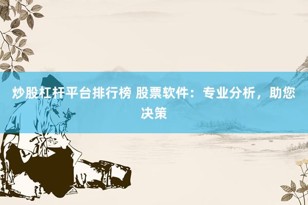 炒股杠杆平台排行榜 股票软件：专业分析，助您决策