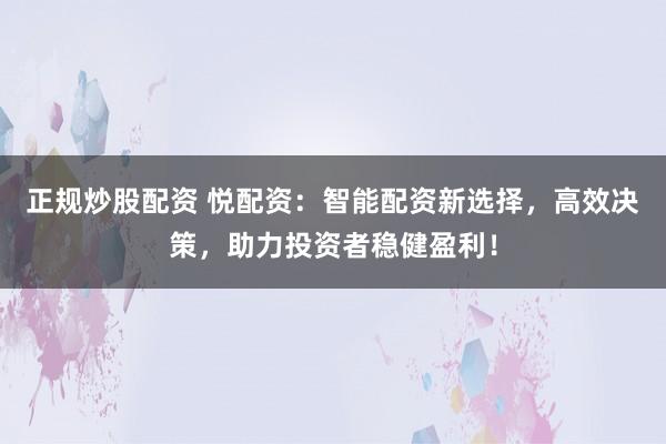 正规炒股配资 悦配资：智能配资新选择，高效决策，助力投资者稳健盈利！