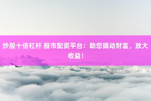 炒股十倍杠杆 股市配资平台：助您撬动财富，放大收益！