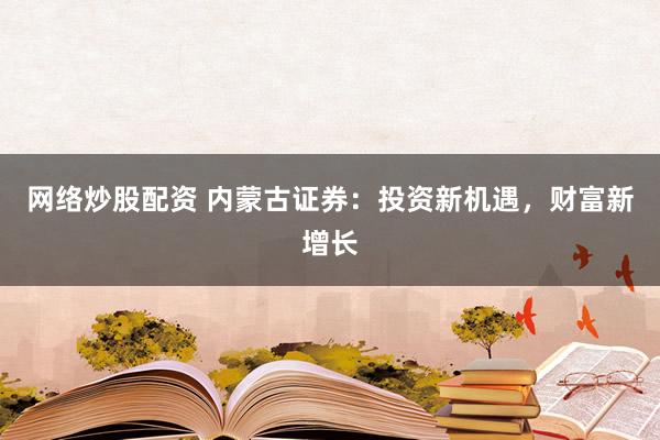 网络炒股配资 内蒙古证券:投资新机遇,财富新增长