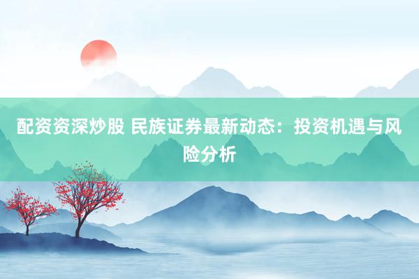 配资资深炒股 民族证券最新动态：投资机遇与风险分析