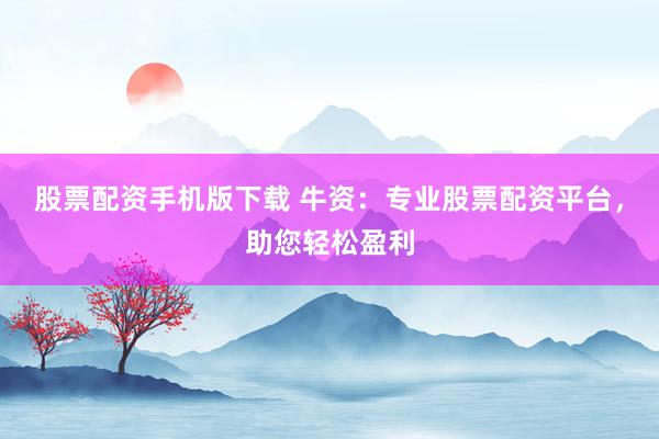 股票配资手机版下载 牛资：专业股票配资平台，助您轻松盈利
