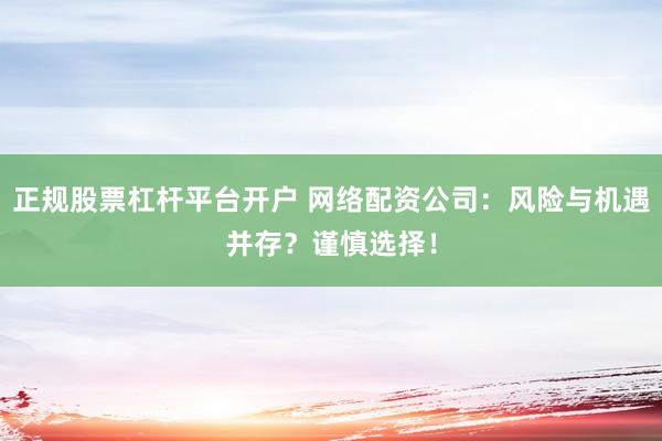 正规股票杠杆平台开户 网络配资公司：风险与机遇并存？谨慎选择！