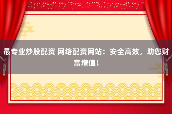 最专业炒股配资 网络配资网站：安全高效，助您财富增值！